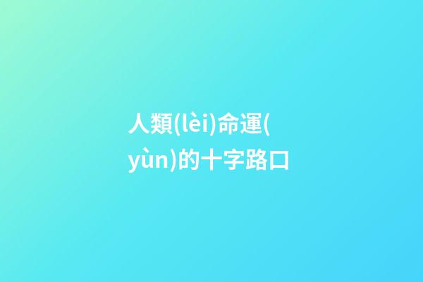 人類(lèi)命運(yùn)的十字路口 (在命運(yùn)的十字路口)-第1張-觀點(diǎn)-玄機(jī)派